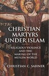 Christian Martyrs under Islam: Religious Violence and the Making of the Muslim World, Dr Christian Sahner (New Jersey & St John's 2007)