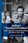 Sudan’s “Southern Problem”: Race, Rhetoric and International Relations, 1961-1991, Sebabatso Manoeli (South Africa-at-Large & St Antony's 2012)