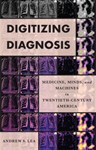 Digitizing Diagnosis: Medicine, Minds, and Machines in Twentieth-Century America, Andrew Lea (Washington & Balliol 2014)