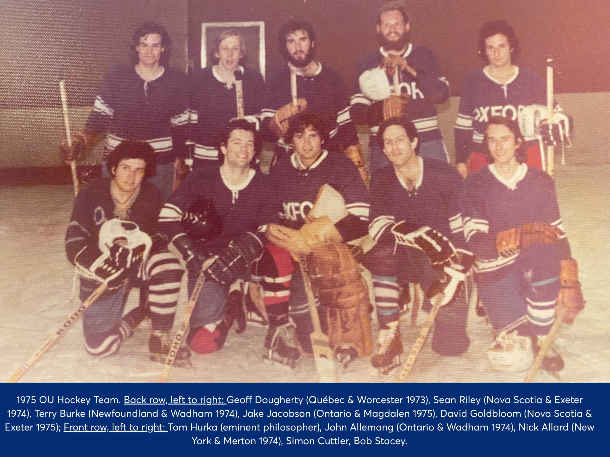 Hockey team posing with hockey sticks on a pitch. Back row, left to right: Geoff Dougherty (Quebec & Worcester 1973), Sean Riley (Nova Scotia & Exeter 1974), Terry Burke (Newfoundland & Wadham 1974), Jake Jacobson (Ontario & Magdalen 1975), David Goldbloom (Novia Scotia & Exeter 1975); Front row left to right: Tom Hurka (eminent philosopher), John Allemang (Ontario & Wadham 1974), Nick Allard (New York & Merton 1973), Simon Cuttler, Bob Stacey.