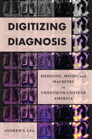 Digitizing Diagnosis: Medicine, Minds, and Machines in Twentieth-Century America, Andrew Lea (Washington & Balliol 2014)