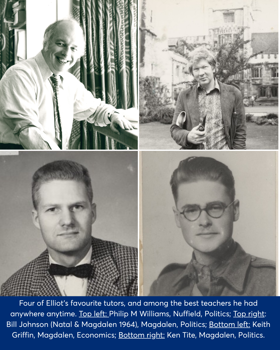 Black and white photo collage of four of Elliot's favourite tutors, and among the best teachers he had anywhere anytime. Top left: Philip M Williams, Nuffield, Politics; Top right: Bill Johnson (Natal & Magdalen 1964), Magdalen, Politics; Bottom left: Keith Griffin, Magdalen, Economics; Bottom right: Ken Tite, Magdalen, Politics.